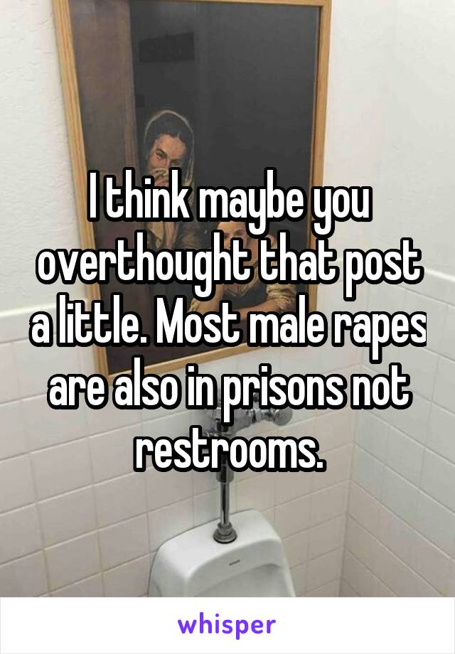 I think maybe you overthought that post a little. Most male rapes are also in prisons not restrooms.