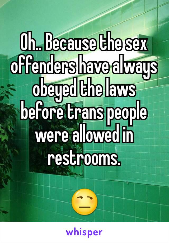 Oh.. Because the sex offenders have always obeyed the laws before trans people were allowed in restrooms.

😒