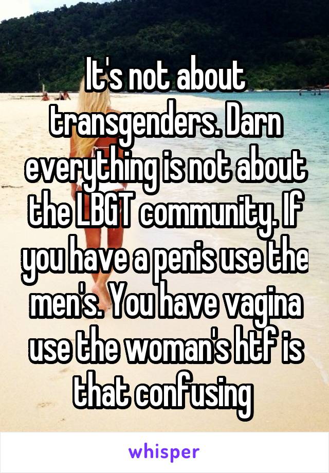 It's not about transgenders. Darn everything is not about the LBGT community. If you have a penis use the men's. You have vagina use the woman's htf is that confusing 