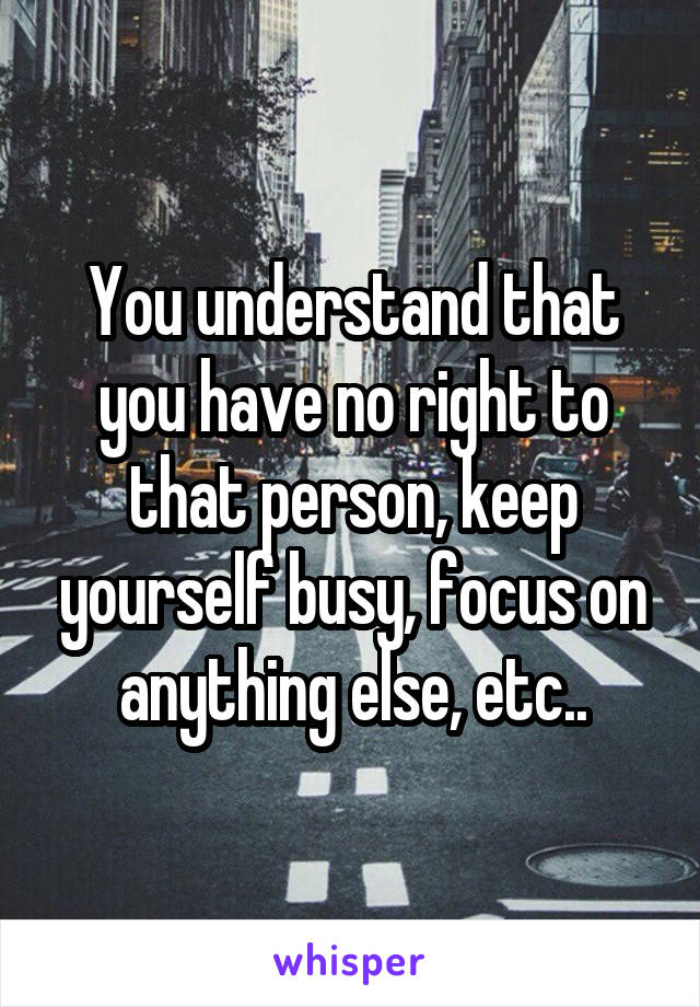 You understand that you have no right to that person, keep yourself busy, focus on anything else, etc..