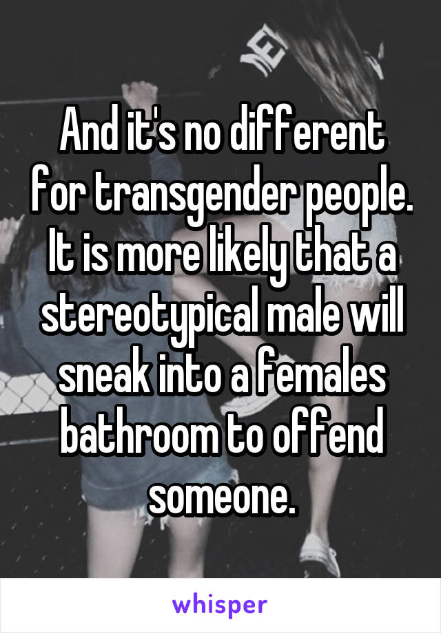 And it's no different for transgender people. It is more likely that a stereotypical male will sneak into a females bathroom to offend someone.