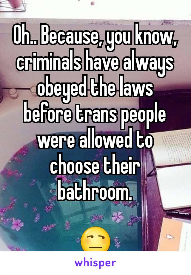 Oh.. Because, you know, criminals have always obeyed the laws before trans people were allowed to choose their bathroom.

😒