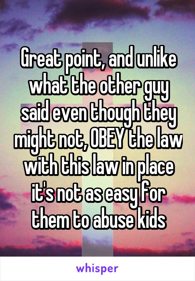 Great point, and unlike what the other guy said even though they might not, OBEY the law with this law in place it's not as easy for them to abuse kids