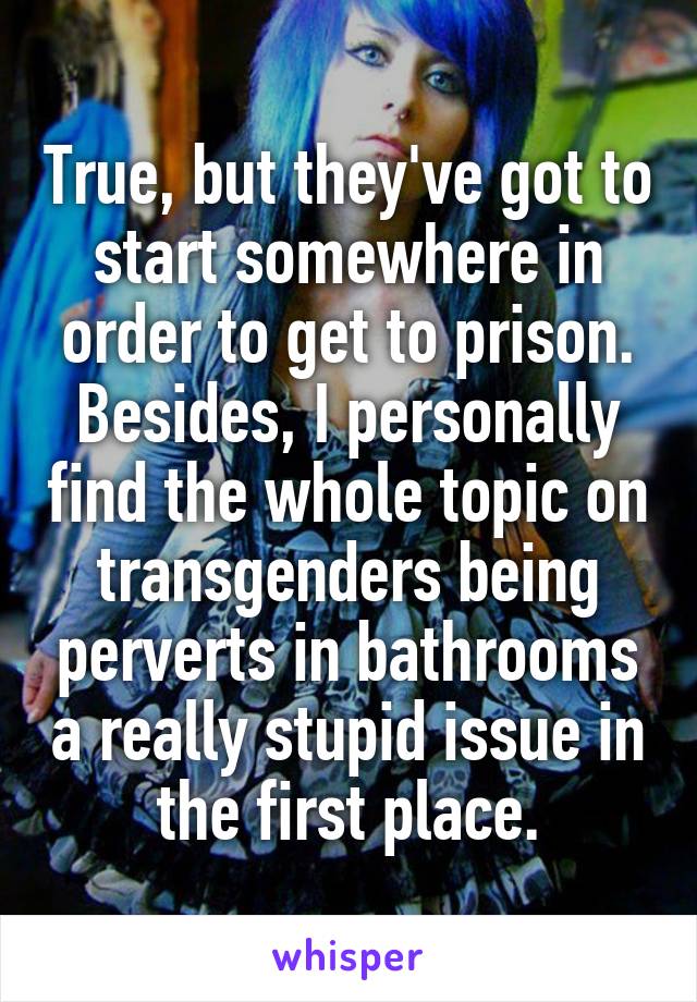 True, but they've got to start somewhere in order to get to prison.
Besides, I personally find the whole topic on transgenders being perverts in bathrooms a really stupid issue in the first place.