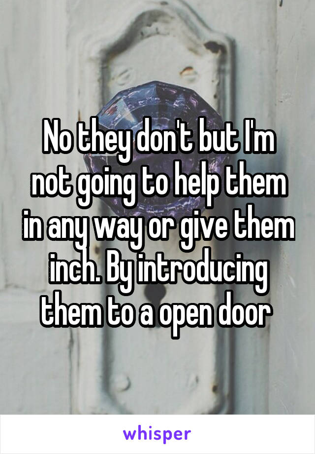 No they don't but I'm not going to help them in any way or give them inch. By introducing them to a open door 