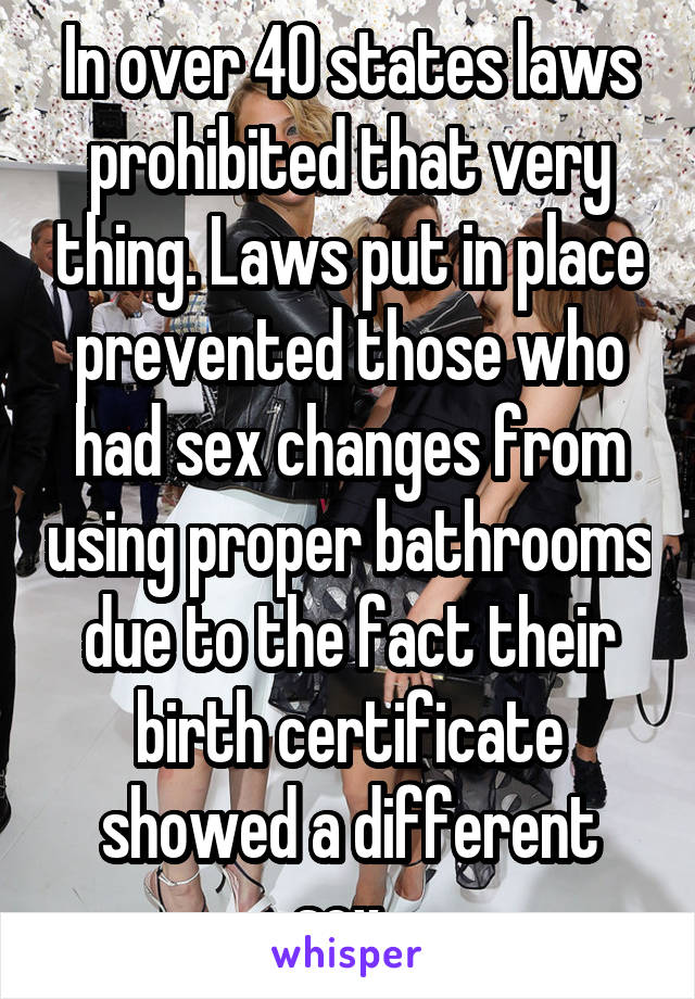 In over 40 states laws prohibited that very thing. Laws put in place prevented those who had sex changes from using proper bathrooms due to the fact their birth certificate showed a different sex. 