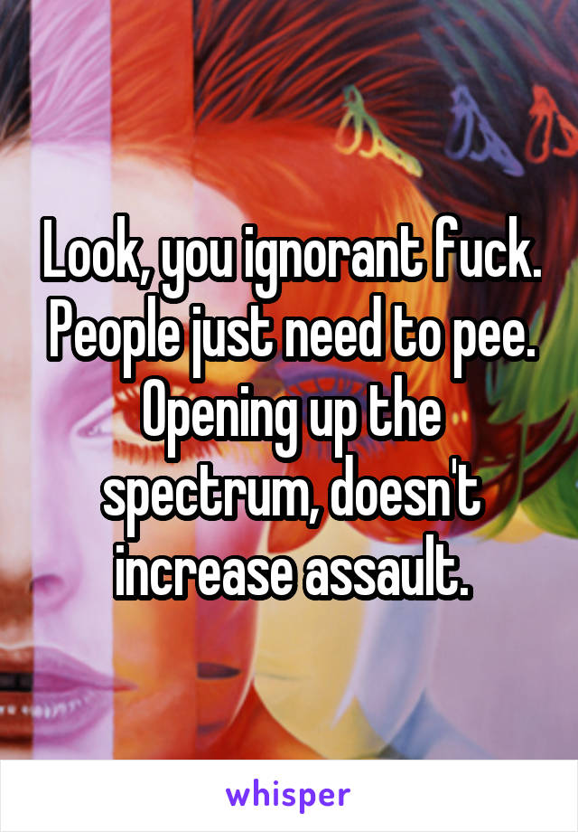 Look, you ignorant fuck. People just need to pee. Opening up the spectrum, doesn't increase assault.