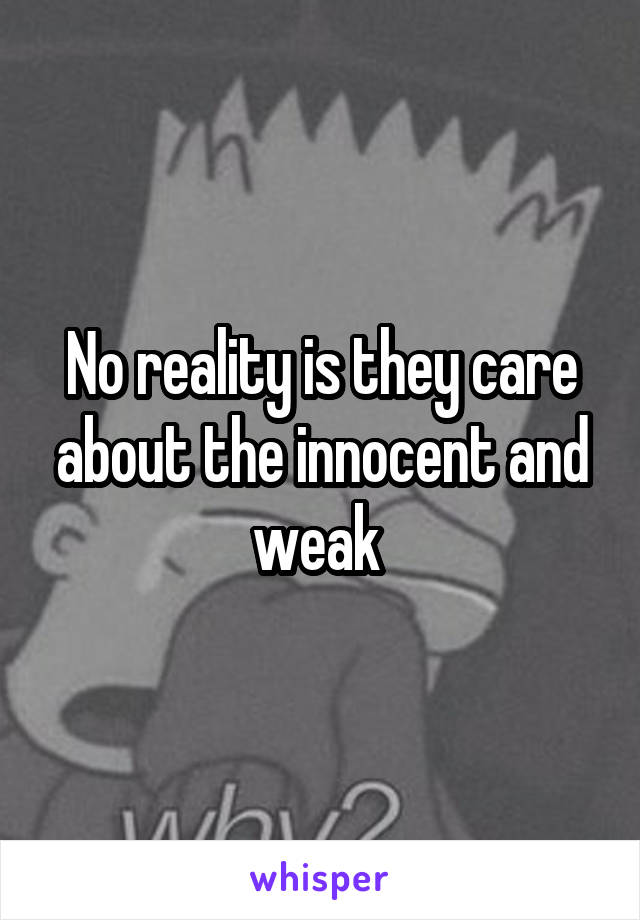 No reality is they care about the innocent and weak 