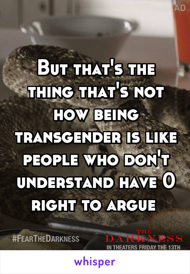 But that's the thing that's not how being transgender is like people who don't understand have 0 right to argue 