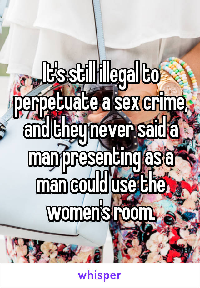 It's still illegal to perpetuate a sex crime, and they never said a man presenting as a man could use the women's room.