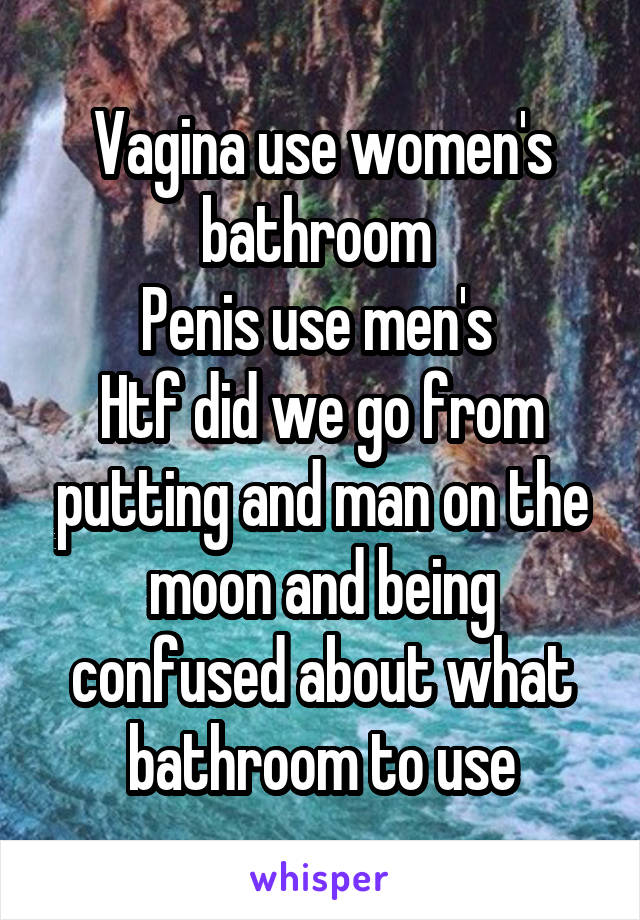 Vagina use women's bathroom 
Penis use men's 
Htf did we go from putting and man on the moon and being confused about what bathroom to use