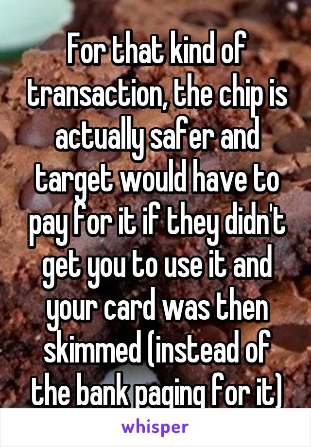 For that kind of transaction, the chip is actually safer and target would have to pay for it if they didn't get you to use it and your card was then skimmed (instead of the bank paging for it)