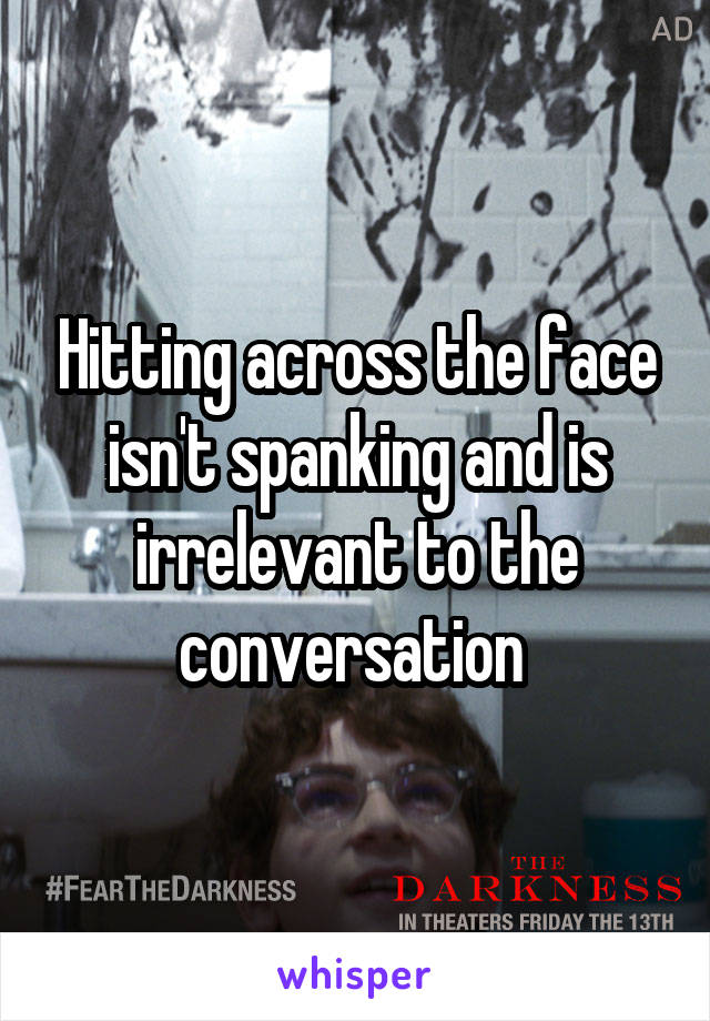 Hitting across the face isn't spanking and is irrelevant to the conversation 