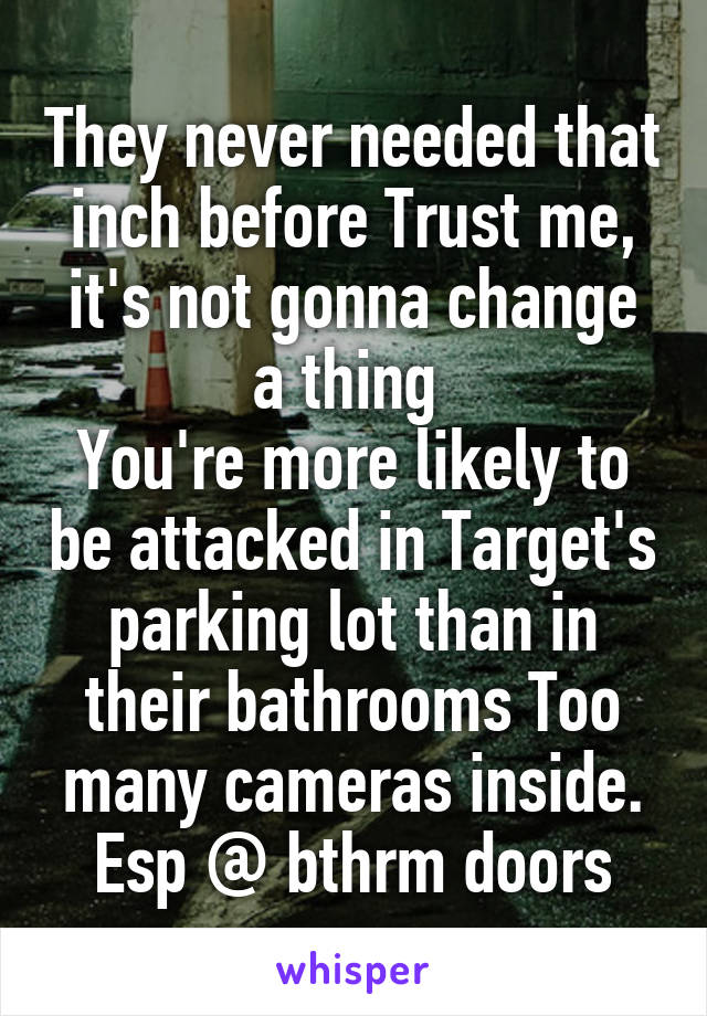 They never needed that inch before Trust me, it's not gonna change a thing 
You're more likely to be attacked in Target's parking lot than in their bathrooms Too many cameras inside. Esp @ bthrm doors