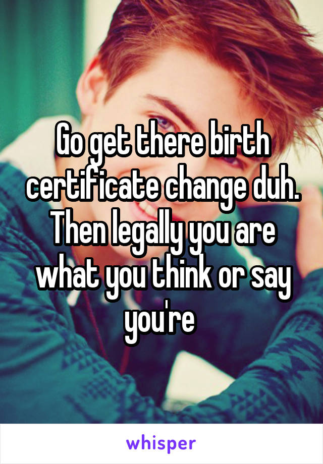 Go get there birth certificate change duh. Then legally you are what you think or say you're 