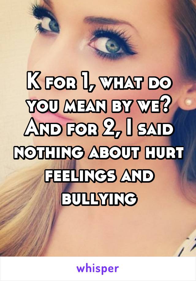 K for 1, what do you mean by we? And for 2, I said nothing about hurt feelings and bullying