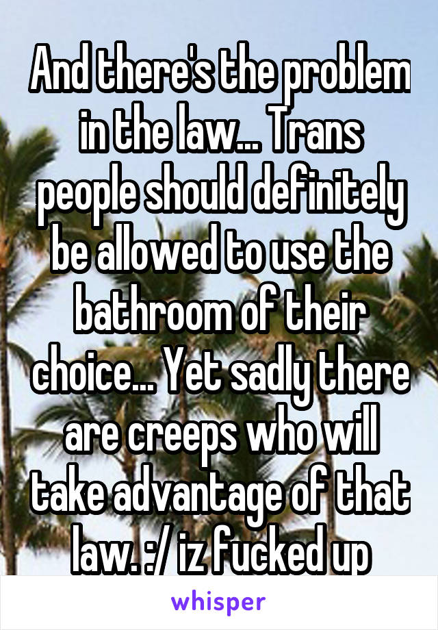 And there's the problem in the law... Trans people should definitely be allowed to use the bathroom of their choice... Yet sadly there are creeps who will take advantage of that law. :/ iz fucked up