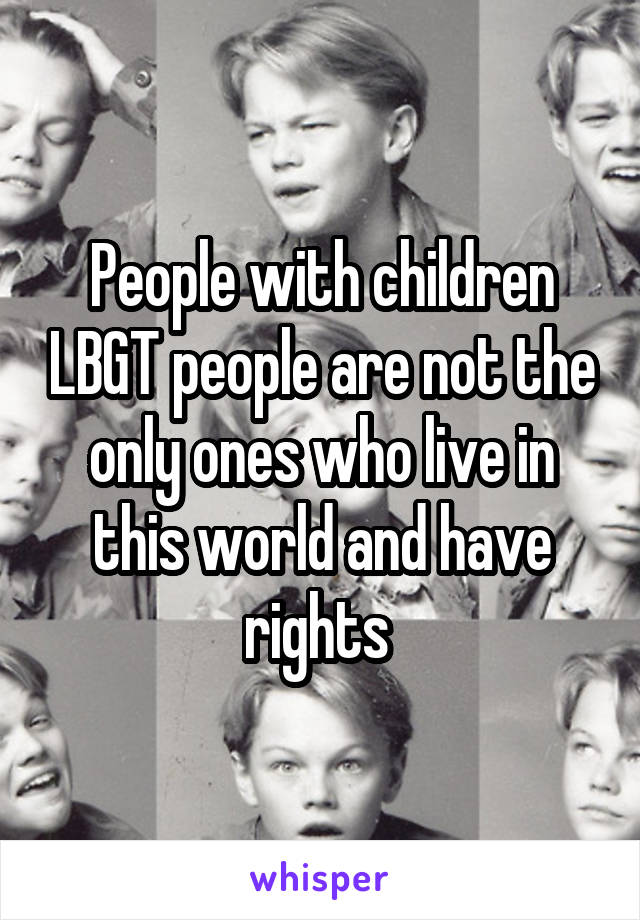 People with children LBGT people are not the only ones who live in this world and have rights 