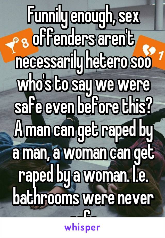 Funnily enough, sex offenders aren't necessarily hetero soo who's to say we were safe even before this? A man can get raped by a man, a woman can get raped by a woman. I.e. bathrooms were never safe