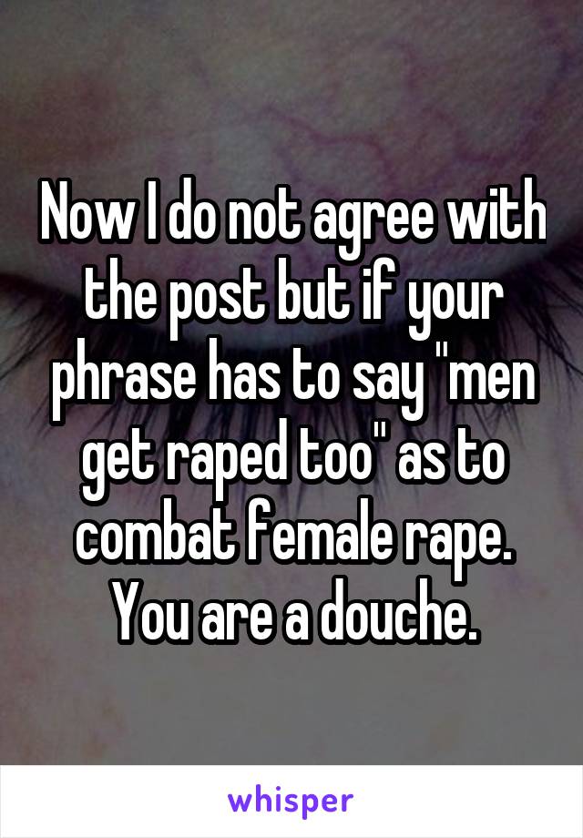 Now I do not agree with the post but if your phrase has to say "men get raped too" as to combat female rape. You are a douche.