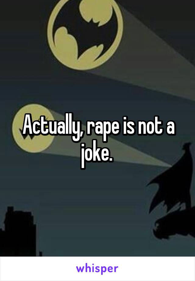 Actually, rape is not a joke. 