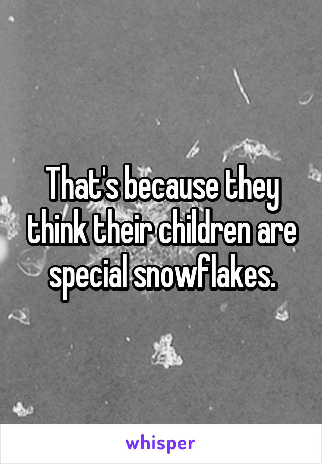 That's because they think their children are special snowflakes.
