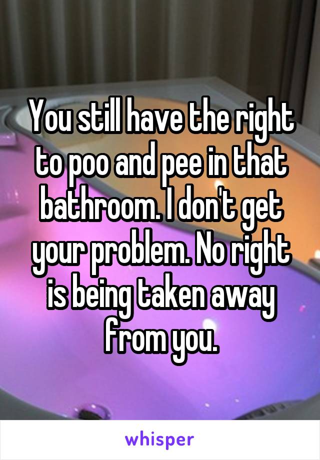 You still have the right to poo and pee in that bathroom. I don't get your problem. No right is being taken away from you.