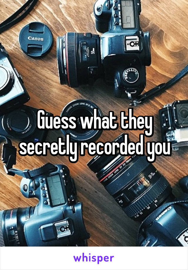 Guess what they secretly recorded you