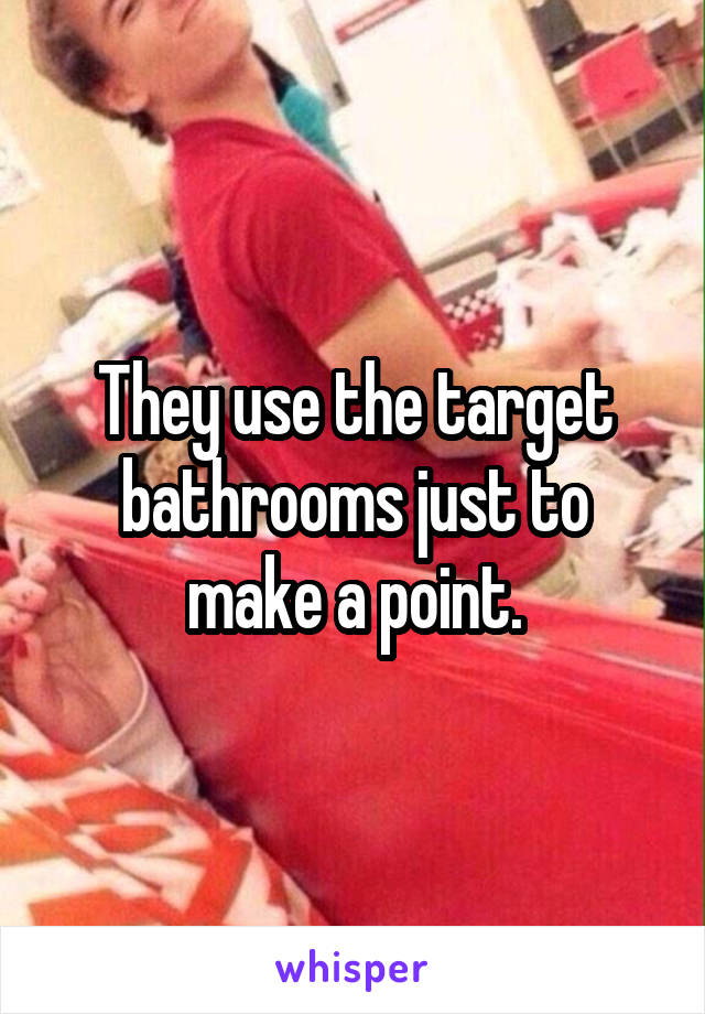 They use the target bathrooms just to make a point.