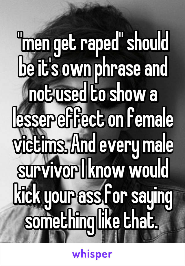 "men get raped" should be it's own phrase and not used to show a lesser effect on female victims. And every male survivor I know would kick your ass for saying something like that. 