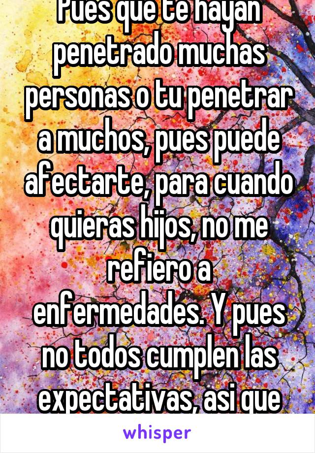 Pues que te hayan penetrado muchas personas o tu penetrar a muchos, pues puede afectarte, para cuando quieras hijos, no me refiero a enfermedades. Y pues no todos cumplen las expectativas, asi que meh