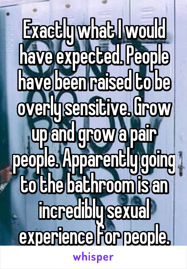 Exactly what I would have expected. People have been raised to be overly sensitive. Grow up and grow a pair people. Apparently going to the bathroom is an incredibly sexual experience for people.