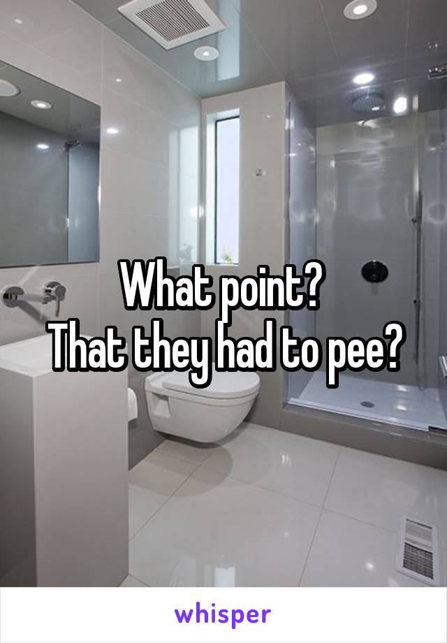 What point? 
That they had to pee?