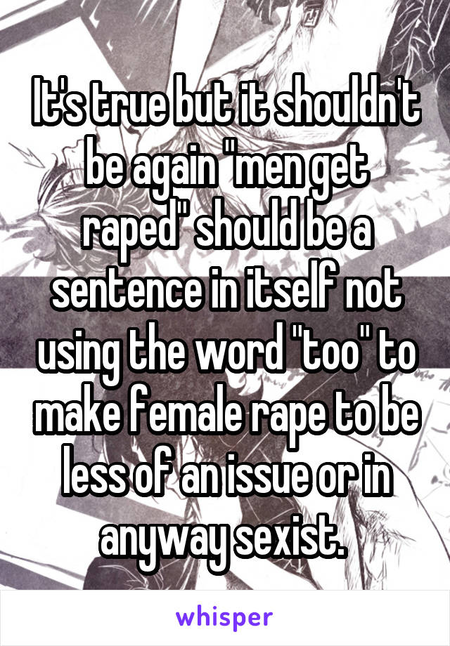 It's true but it shouldn't be again "men get raped" should be a sentence in itself not using the word "too" to make female rape to be less of an issue or in anyway sexist. 