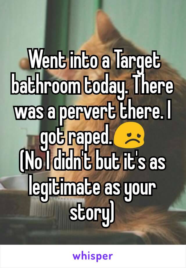  Went into a Target bathroom today. There was a pervert there. I got raped.😞
(No I didn't but it's as legitimate as your story)