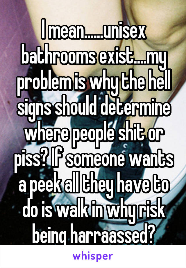 I mean......unisex bathrooms exist....my problem is why the hell signs should determine where people shit or piss? If someone wants a peek all they have to do is walk in why risk being harraassed?