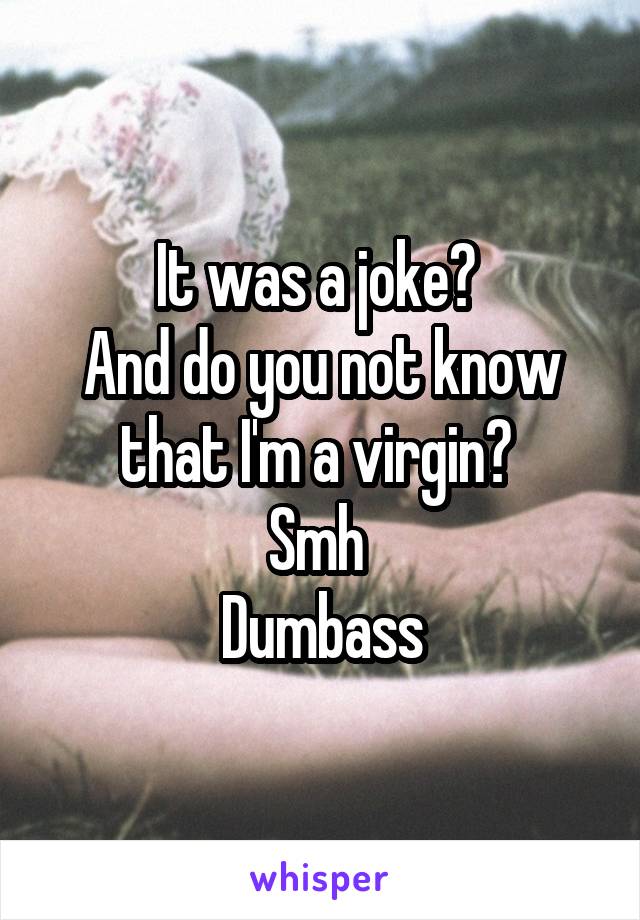 It was a joke? 
And do you not know that I'm a virgin? 
Smh 
Dumbass