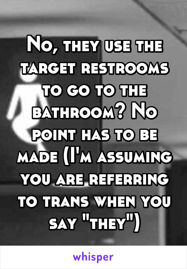 No, they use the target restrooms to go to the bathroom? No point has to be made (I'm assuming you are referring to trans when you say "they")