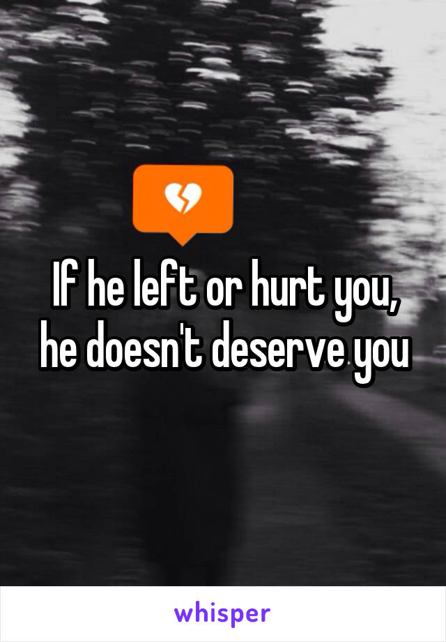 If he left or hurt you, he doesn't deserve you