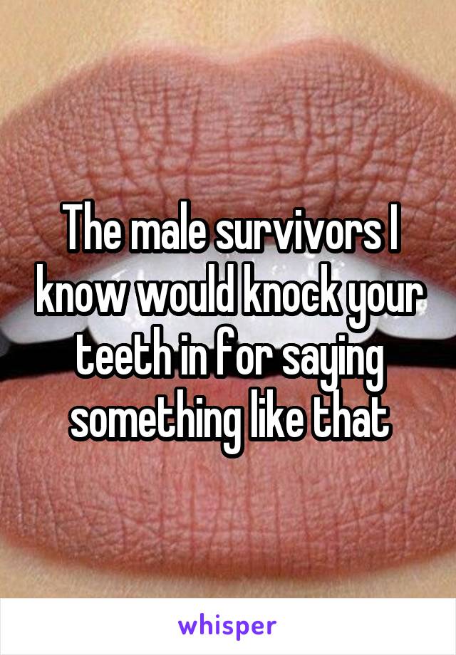 The male survivors I know would knock your teeth in for saying something like that