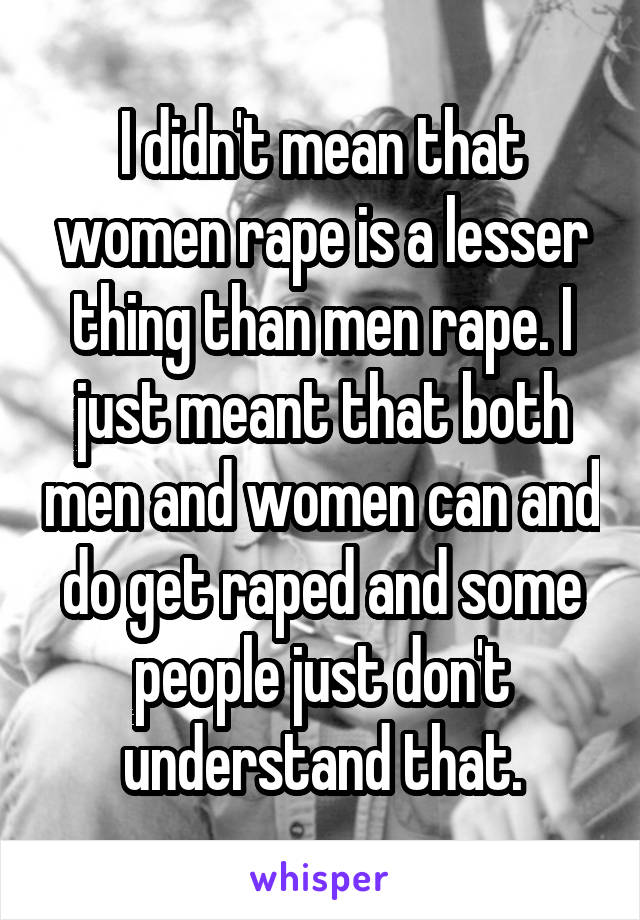 I didn't mean that women rape is a lesser thing than men rape. I just meant that both men and women can and do get raped and some people just don't understand that.