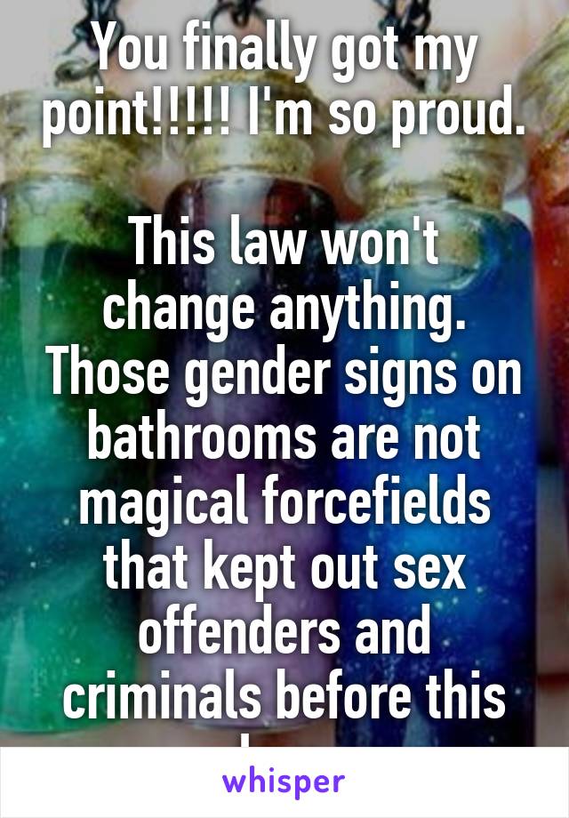 You finally got my point!!!!! I'm so proud. 
This law won't change anything. Those gender signs on bathrooms are not magical forcefields that kept out sex offenders and criminals before this law.