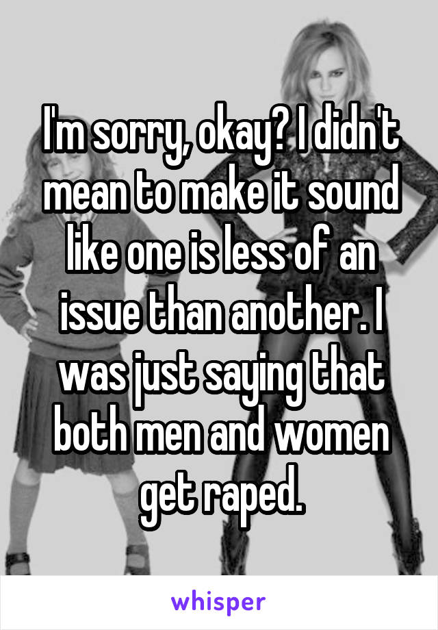 I'm sorry, okay? I didn't mean to make it sound like one is less of an issue than another. I was just saying that both men and women get raped.