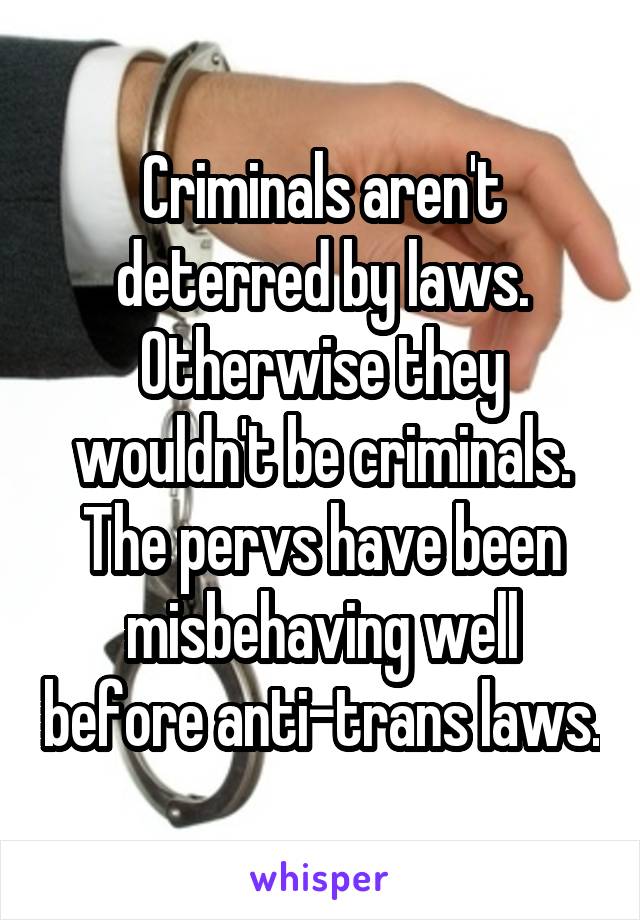 Criminals aren't deterred by laws. Otherwise they wouldn't be criminals. The pervs have been misbehaving well before anti-trans laws.