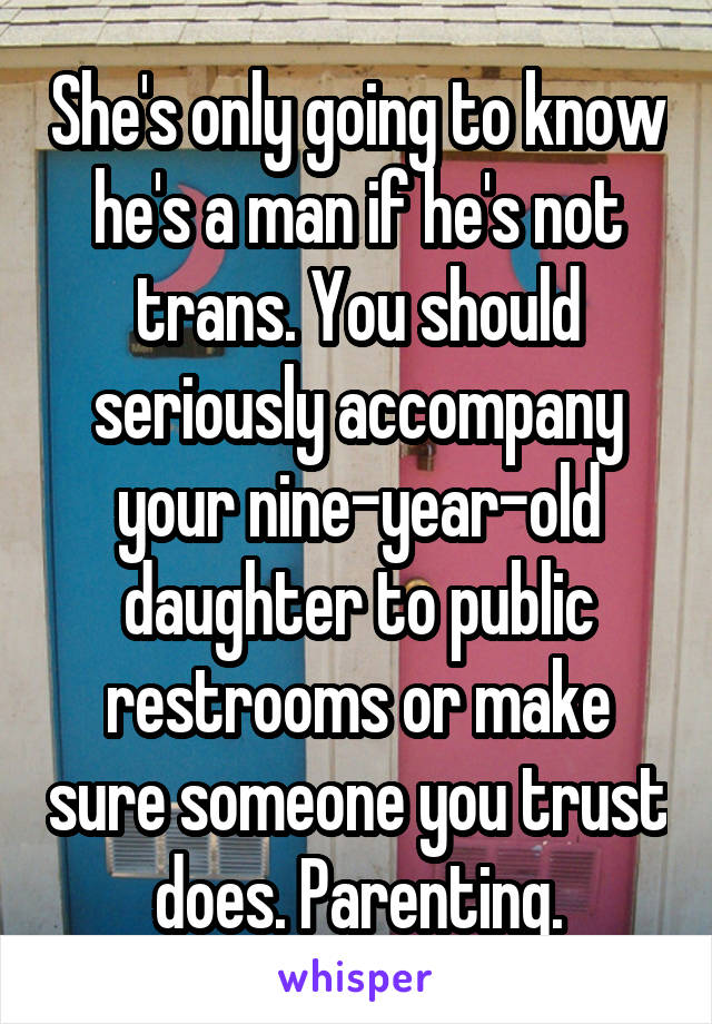 She's only going to know he's a man if he's not trans. You should seriously accompany your nine-year-old daughter to public restrooms or make sure someone you trust does. Parenting.