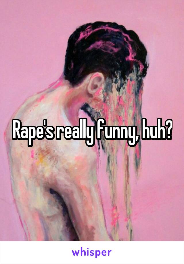 Rape's really funny, huh?