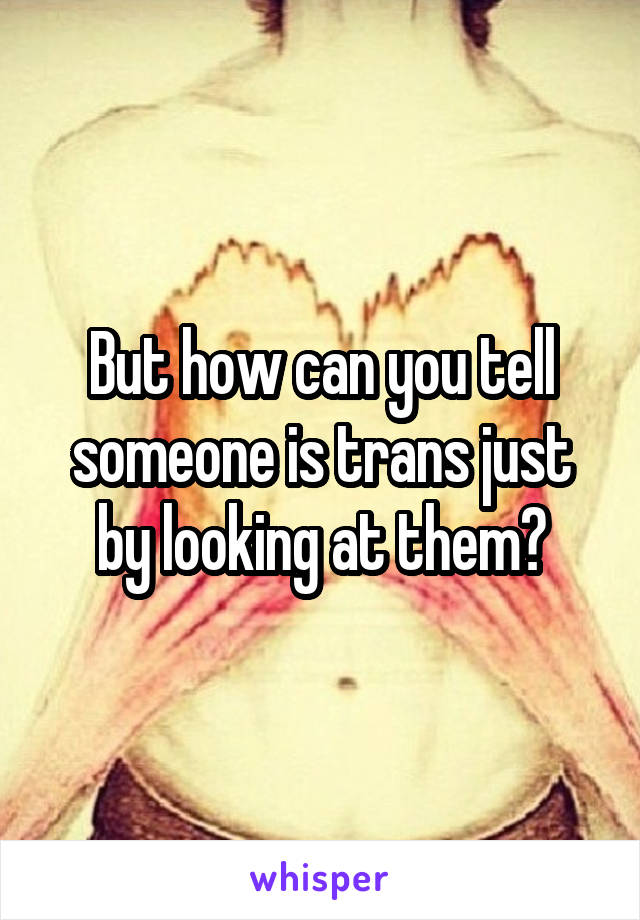 But how can you tell someone is trans just by looking at them?