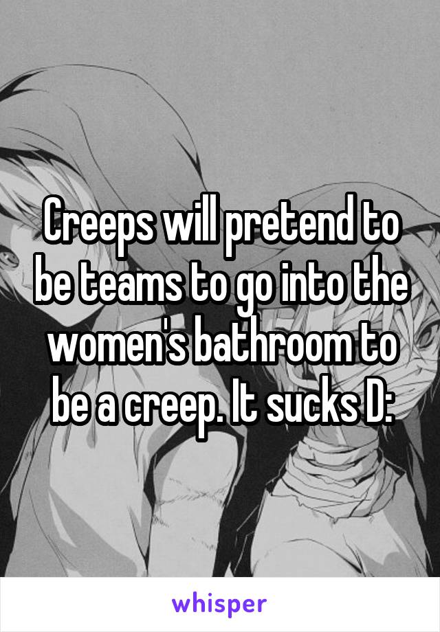 Creeps will pretend to be teams to go into the women's bathroom to be a creep. It sucks D: