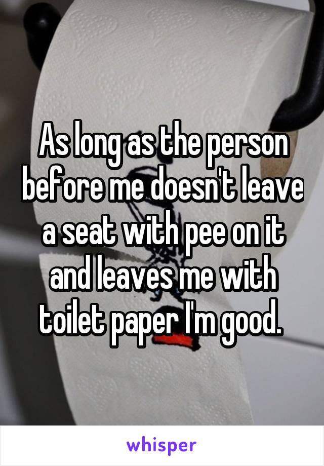 As long as the person before me doesn't leave a seat with pee on it and leaves me with toilet paper I'm good. 