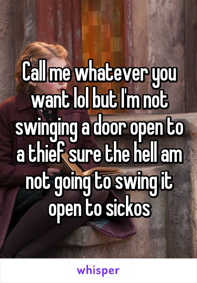 Call me whatever you want lol but I'm not swinging a door open to a thief sure the hell am not going to swing it open to sickos